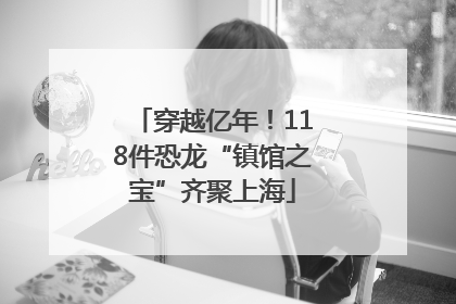 穿越亿年！118件恐龙“镇馆之宝”齐聚上海