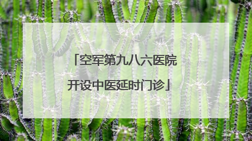 空军第九八六医院开设中医延时门诊