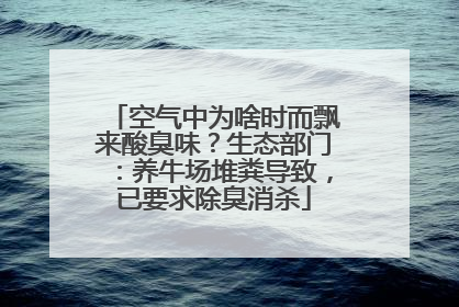 空气中为啥时而飘来酸臭味？生态部门：养牛场堆粪导致，已要求除臭消杀