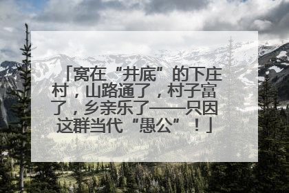 窝在“井底”的下庄村，山路通了，村子富了，乡亲乐了——只因这群当代“愚公”！