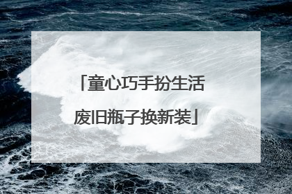 童心巧手扮生活 废旧瓶子换新装