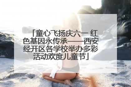 童心飞扬庆六一 红色基因永传承——西安经开区各学校举办多彩活动欢度儿童节