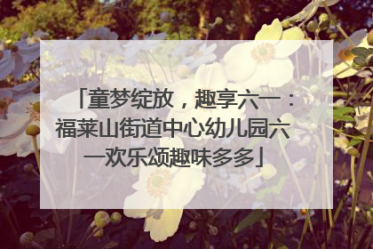 童梦绽放，趣享六一：福莱山街道中心幼儿园六一欢乐颂趣味多多