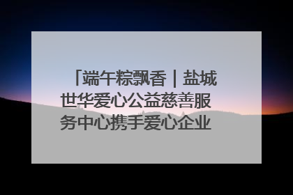 端午粽飘香｜盐城世华爱心公益慈善服务中心携手爱心企业发起情暖“城市守护者”慰问活动