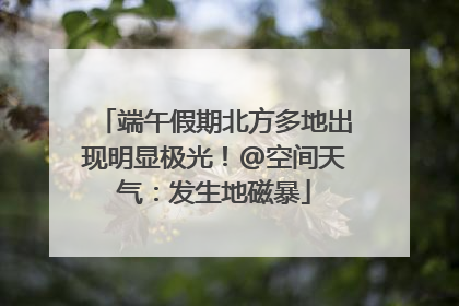 端午假期北方多地出现明显极光！@空间天气：发生地磁暴