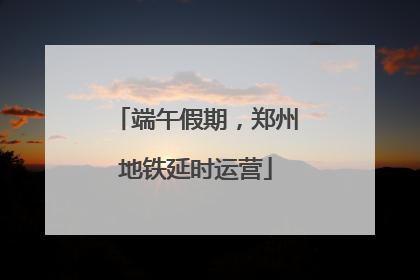 端午假期，郑州地铁延时运营