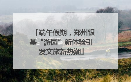 端午假期，郑州银基“游园”新体验引发文旅新热潮