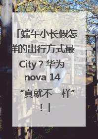 端午小长假怎样的出行方式最City？华为nova 14“真就不一样”！