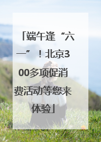 端午逢“六一”！北京300多项促消费活动等您来体验