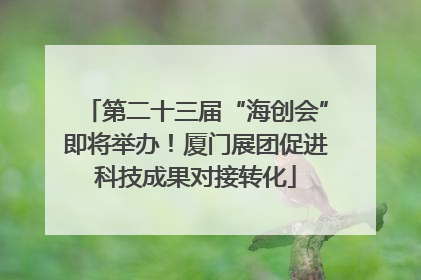 第二十三届“海创会”即将举办！厦门展团促进科技成果对接转化