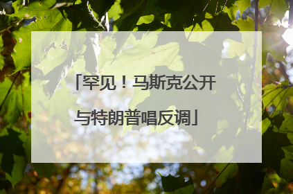 罕见！马斯克公开与特朗普唱反调