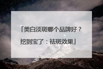 美白淡斑哪个品牌好？挖到宝了：祛斑效果