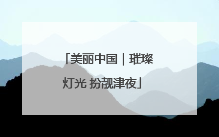 美丽中国｜璀璨灯光 扮靓津夜
