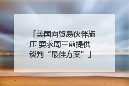 美国向贸易伙伴施压 要求周三前提供谈判“最佳方案”