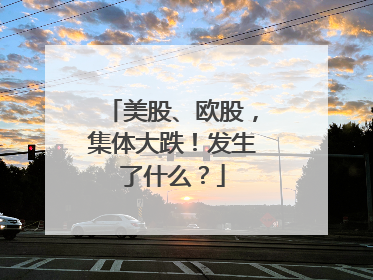 美股、欧股，集体大跌！发生了什么？