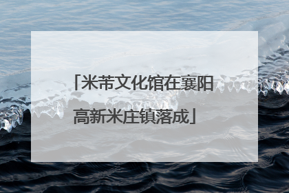 米芾文化馆在襄阳高新米庄镇落成