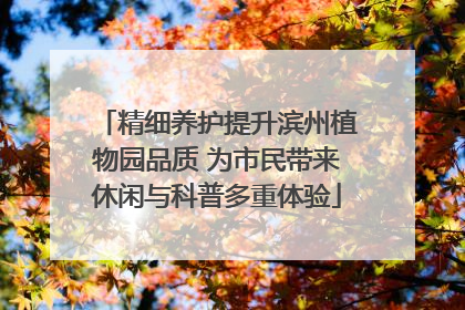 精细养护提升滨州植物园品质 为市民带来休闲与科普多重体验
