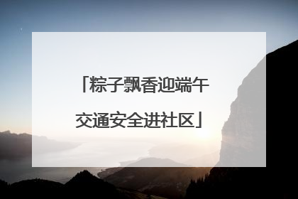 粽子飘香迎端午 交通安全进社区