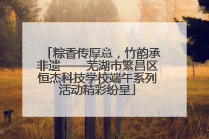 粽香传厚意，竹韵承非遗——芜湖市繁昌区恒杰科技学校端午系列活动精彩纷呈