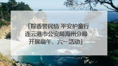 粽香警民情 平安护童行 连云港市公安局海州分局开展端午、六一活动