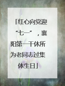 红心向党迎“七一”，襄阳第一干休所为老同志过集体生日