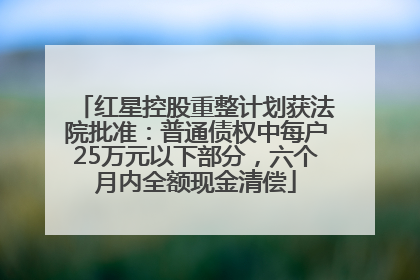 红星控股重整计划获法院批准：普通债权中每户25万元以下部分，六个月内全额现金清偿