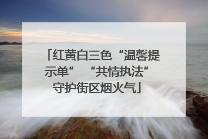 红黄白三色“温馨提示单” “共情执法”守护街区烟火气