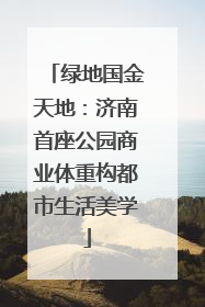 绿地国金天地：济南首座公园商业体重构都市生活美学