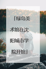 绿岛美术馆在沈阳城市学院开馆