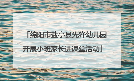 绵阳市盐亭县先锋幼儿园开展小班家长进课堂活动