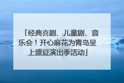 经典喜剧、儿童剧、音乐会！开心麻花为青岛呈上盛夏演出季活动