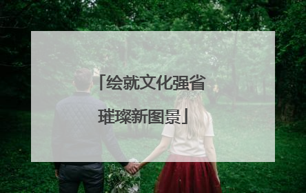 绘就文化强省璀璨新图景