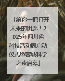 给你一把打开未来的钥匙！2025年四川省科技活动周启动仪式暨蓉城科学之夜启幕