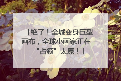 绝了！全城变身巨型画布，全球小画家正在“占领”太原！