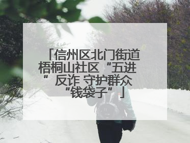 信州区北门街道梧桐山社区“五进”反诈 守护群众“钱袋子”