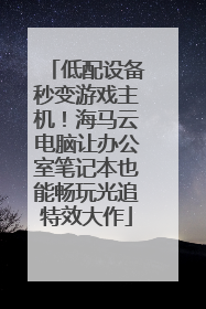 低配设备秒变游戏主机！海马云电脑让办公室笔记本也能畅玩光追特效大作