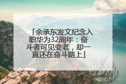 余承东发文纪念入职华为32周年：奋斗者可见变老，却一直还在奋斗路上