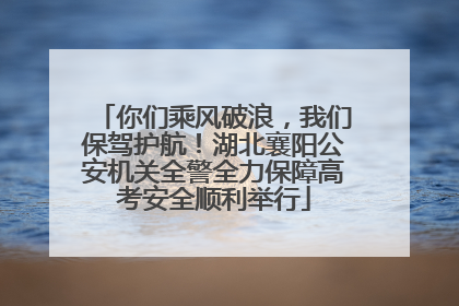 你们乘风破浪，我们保驾护航！湖北襄阳公安机关全警全力保障高考安全顺利举行
