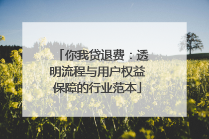 你我贷退费：透明流程与用户权益保障的行业范本