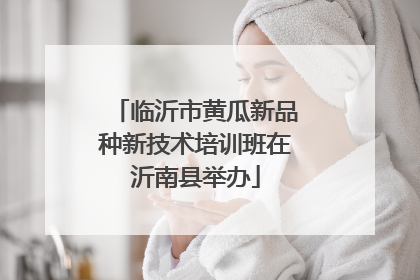 临沂市黄瓜新品种新技术培训班在沂南县举办