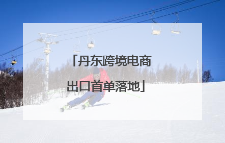 丹东跨境电商出口首单落地