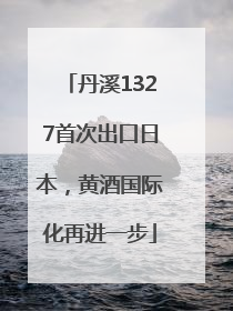 丹溪1327首次出口日本，黄酒国际化再进一步