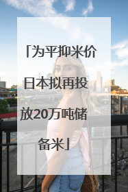 为平抑米价 日本拟再投放20万吨储备米