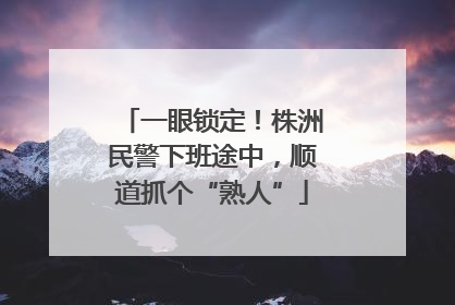 一眼锁定！株洲民警下班途中，顺道抓个“熟人”