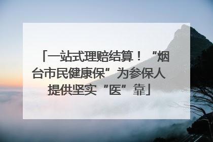 一站式理赔结算！“烟台市民健康保”为参保人提供坚实“医”靠