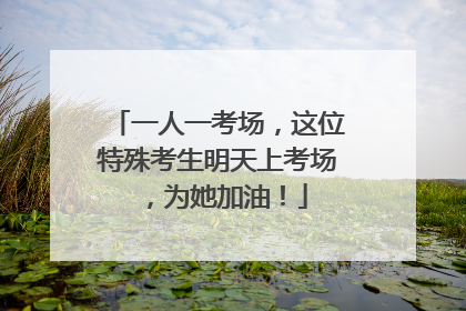 一人一考场，这位特殊考生明天上考场，为她加油！