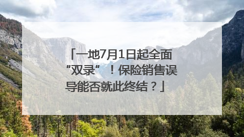 一地7月1日起全面“双录”！保险销售误导能否就此终结？