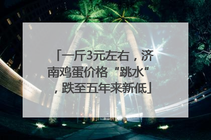 一斤3元左右，济南鸡蛋价格“跳水”，跌至五年来新低