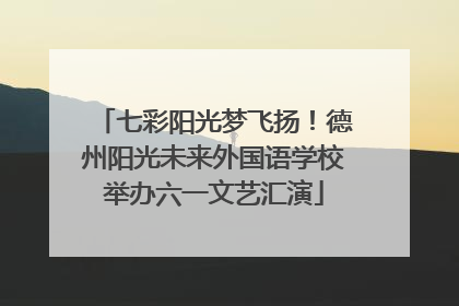 七彩阳光梦飞扬！德州阳光未来外国语学校举办六一文艺汇演