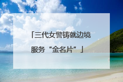 三代女警铸就边境服务“金名片”